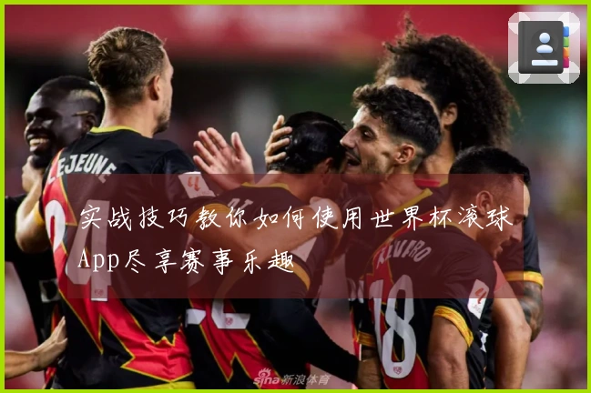 实战技巧教你如何使用世界杯滚球App尽享赛事乐趣