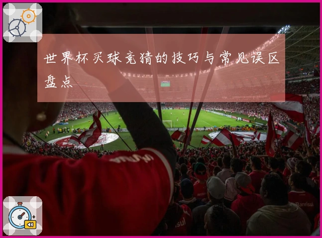 世界杯买球竞猜的技巧与常见误区盘点