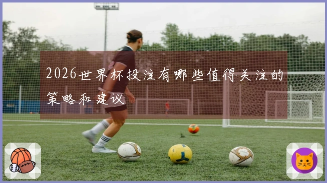 2026世界杯投注有哪些值得关注的策略和建议