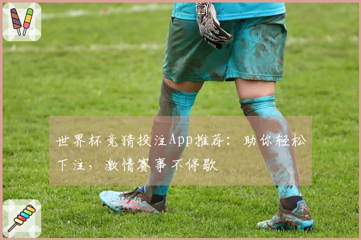 世界杯竞猜投注App推荐：助你轻松下注，激情赛事不停歇