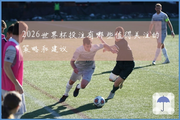 2026世界杯投注有哪些值得关注的策略和建议