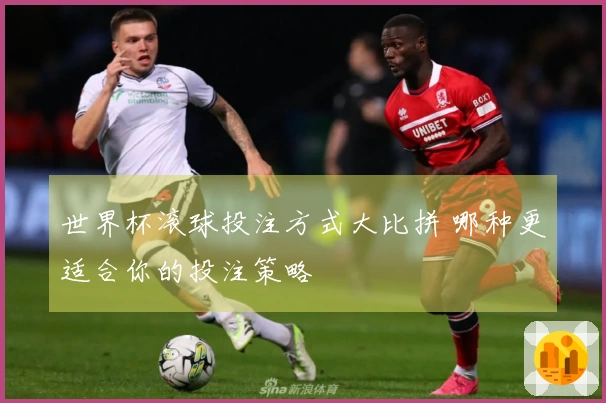 世界杯滚球投注方式大比拼 哪种更适合你的投注策略