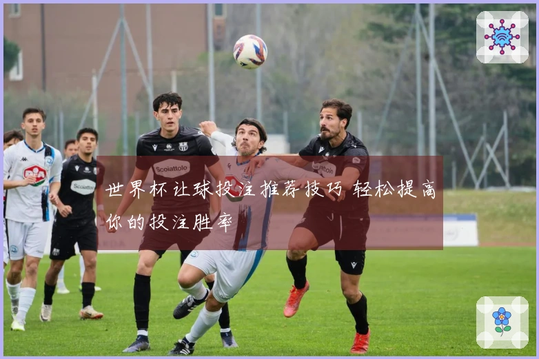 世界杯让球投注推荐技巧 轻松提高你的投注胜率