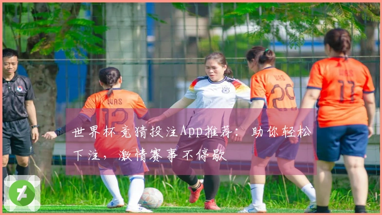 世界杯竞猜投注App推荐：助你轻松下注，激情赛事不停歇