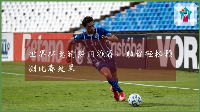 世界杯竞猜热门推荐，助你轻松预测比赛结果
