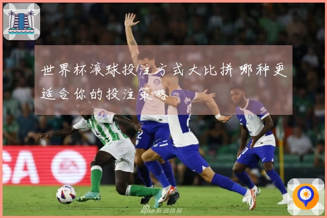世界杯滚球投注方式大比拼 哪种更适合你的投注策略