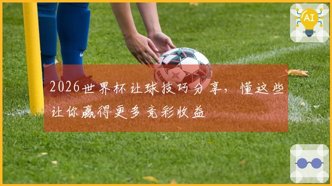2026世界杯让球技巧分享，懂这些让你赢得更多竞彩收益