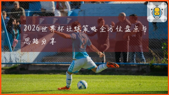 2026世界杯让球策略全方位盘点与思路分享