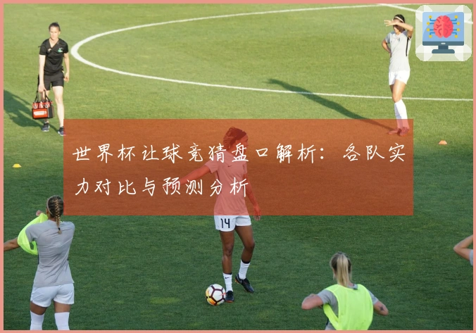 世界杯让球竞猜盘口解析：各队实力对比与预测分析