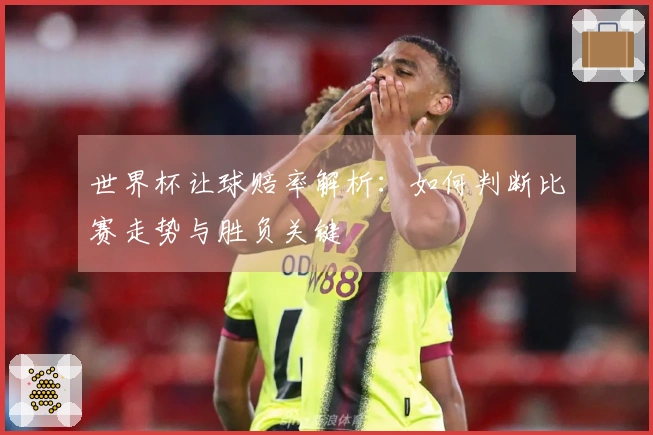 世界杯让球赔率解析：如何判断比赛走势与胜负关键