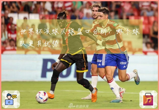 世界杯滚球买球盘口分析，哪个球队更具优势