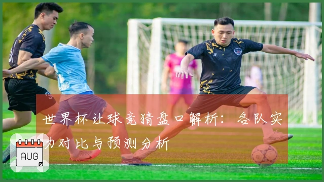 世界杯让球竞猜盘口解析：各队实力对比与预测分析